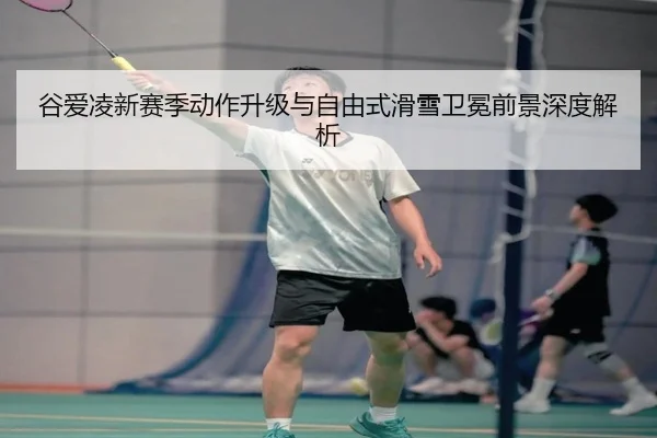 谷爱凌新赛季动作升级与自由式滑雪卫冕前景深度解析 | wukongsports